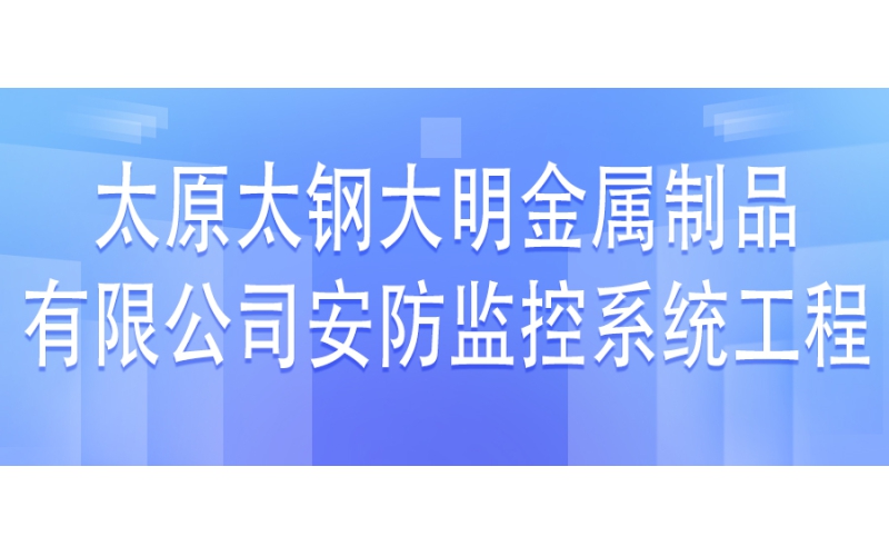 太原太鋼大明金屬制品有限公司安防監(jiān)控系統(tǒng)工程